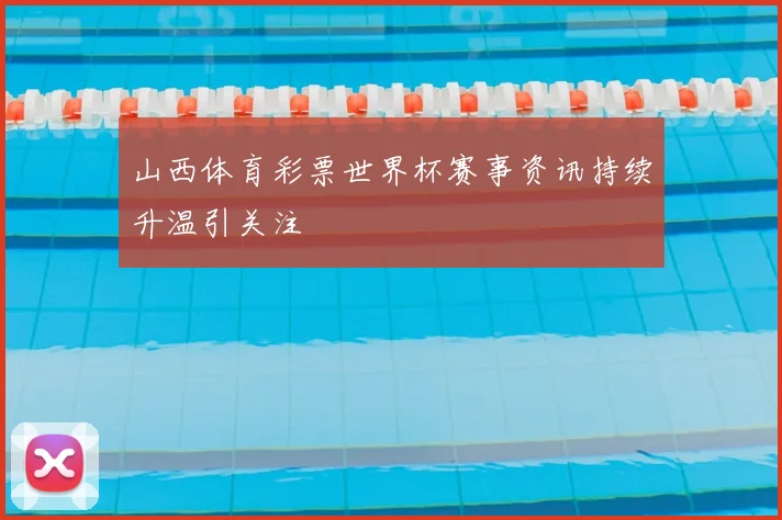 山西体育彩票世界杯赛事资讯持续升温引关注