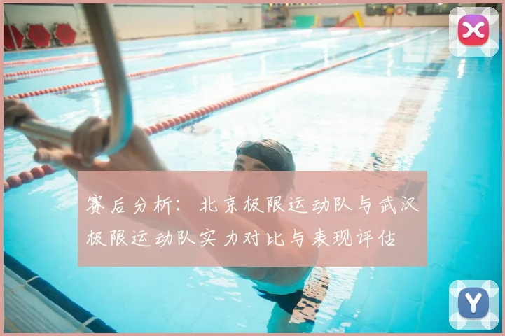 赛后分析：北京极限运动队与武汉极限运动队实力对比与表现评估