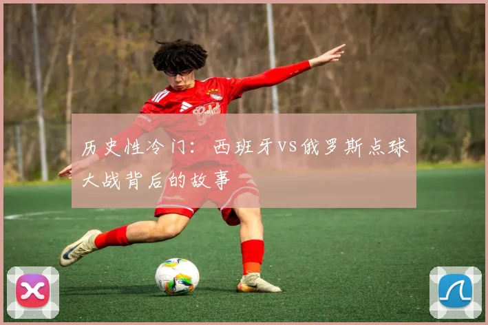 历史性冷门：西班牙vs俄罗斯点球大战背后的故事