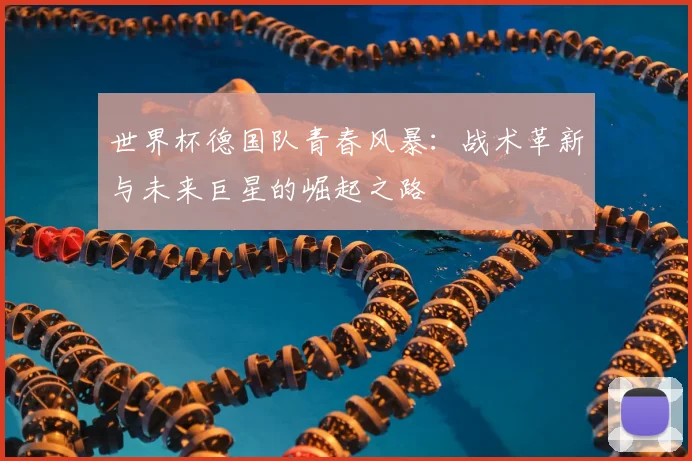 世界杯德国队青春风暴：战术革新与未来巨星的崛起之路