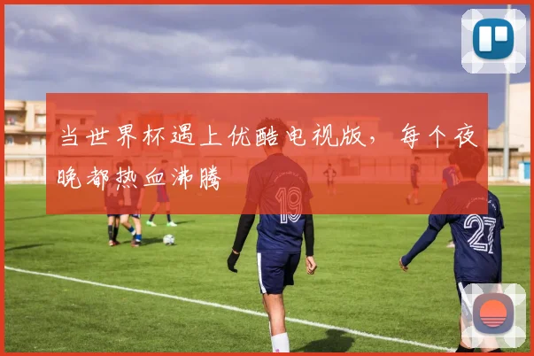 当世界杯遇上优酷电视版，每个夜晚都热血沸腾