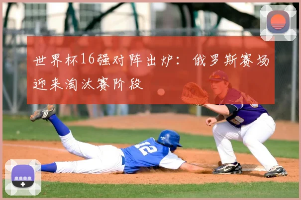 世界杯16强对阵出炉：俄罗斯赛场迎来淘汰赛阶段