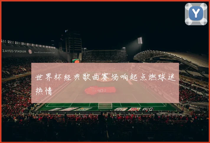 世界杯经典歌曲赛场响起点燃球迷热情