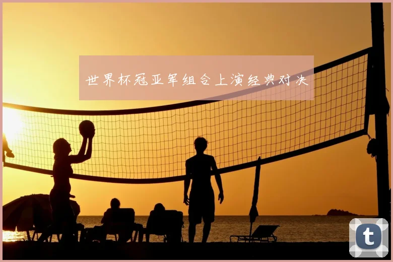 世界杯冠亚军组合上演经典对决