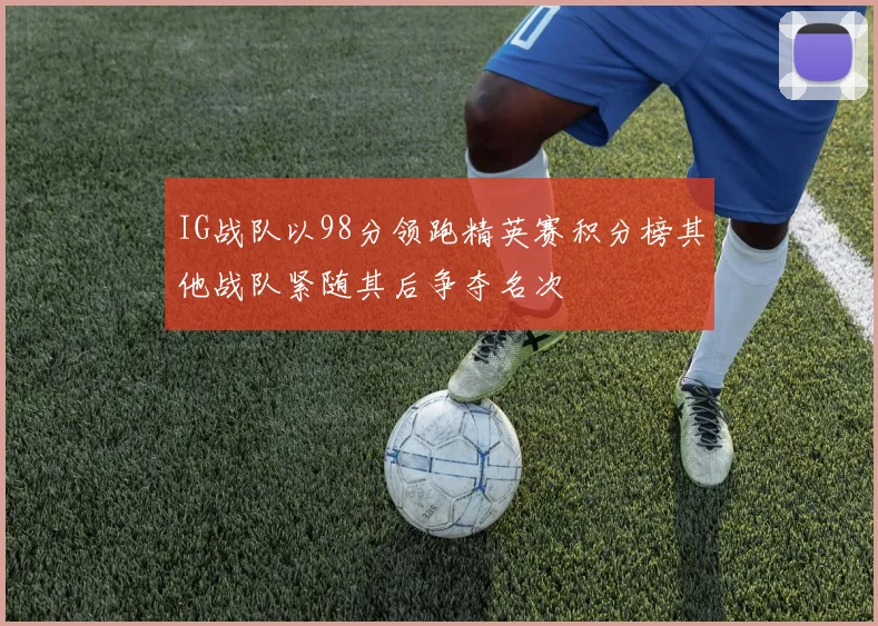 IG战队以98分领跑精英赛积分榜其他战队紧随其后争夺名次