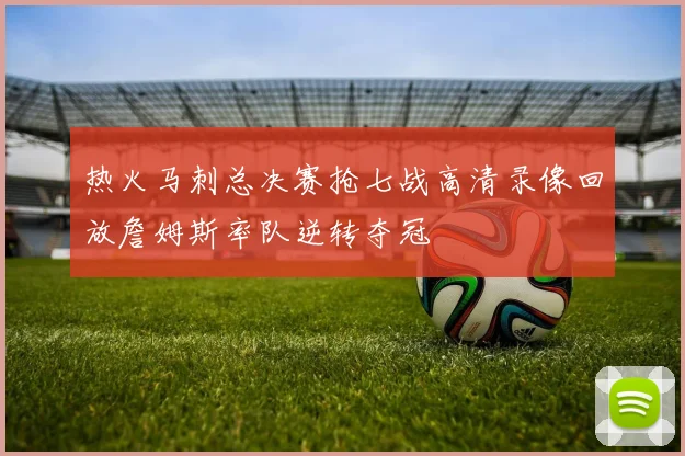热火马刺总决赛抢七战高清录像回放詹姆斯率队逆转夺冠