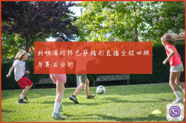 利物浦对阵巴萨精彩直播全程回顾与赛后分析