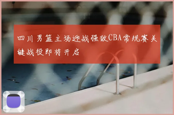 四川男篮主场迎战强敌CBA常规赛关键战役即将开启