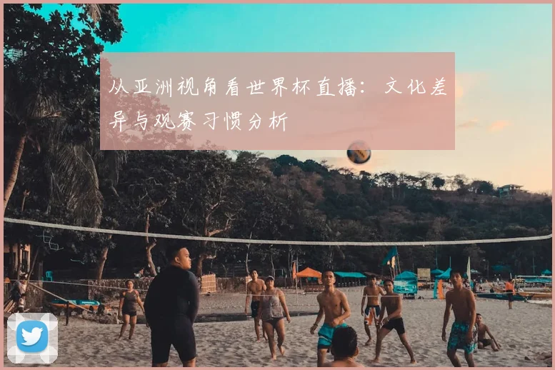 从亚洲视角看世界杯直播：文化差异与观赛习惯分析