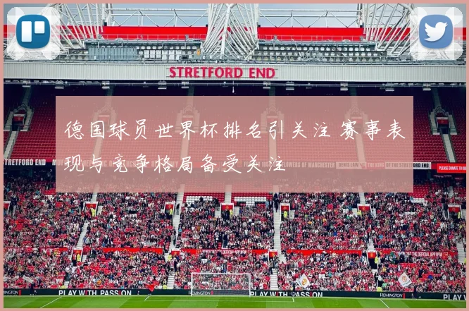 德国球员世界杯排名引关注 赛事表现与竞争格局备受关注