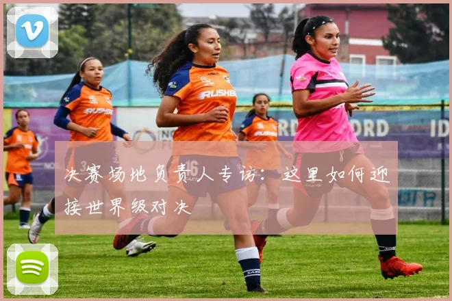决赛场地负责人专访：这里如何迎接世界级对决