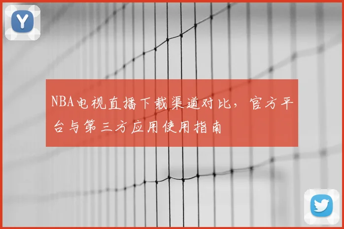 NBA电视直播下载渠道对比，官方平台与第三方应用使用指南