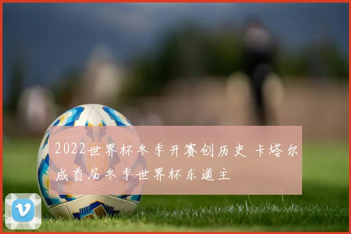 2022世界杯冬季开赛创历史 卡塔尔成首届冬季世界杯东道主