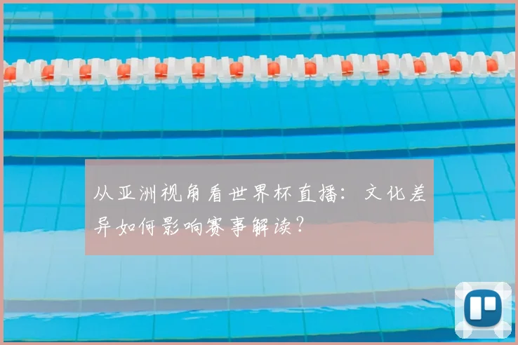 从亚洲视角看世界杯直播：文化差异如何影响赛事解读？