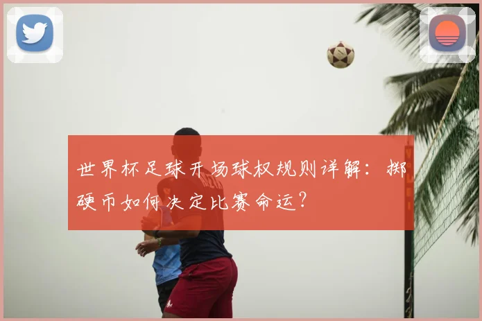 世界杯足球开场球权规则详解:掷硬币如何决定比赛命运?