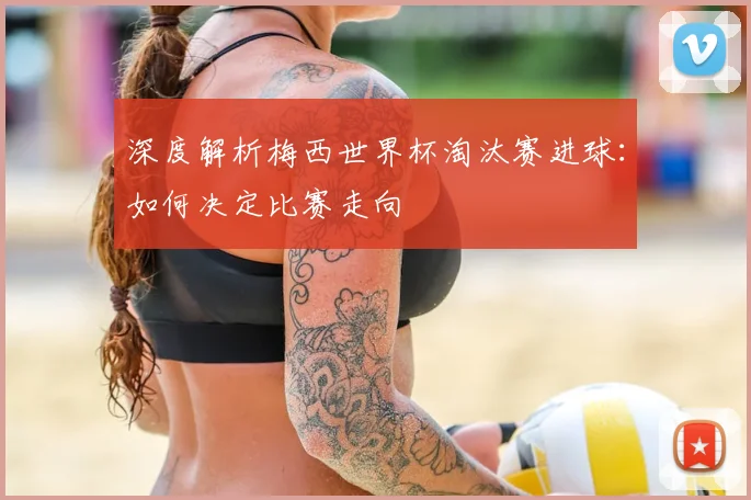 深度解析梅西世界杯淘汰赛进球：如何决定比赛走向