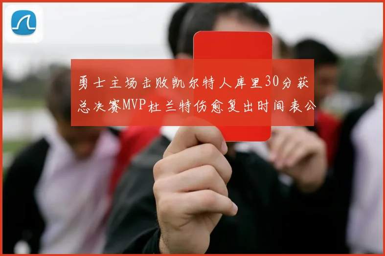 勇士主场击败凯尔特人库里30分获总决赛MVP杜兰特伤愈复出时间表公布