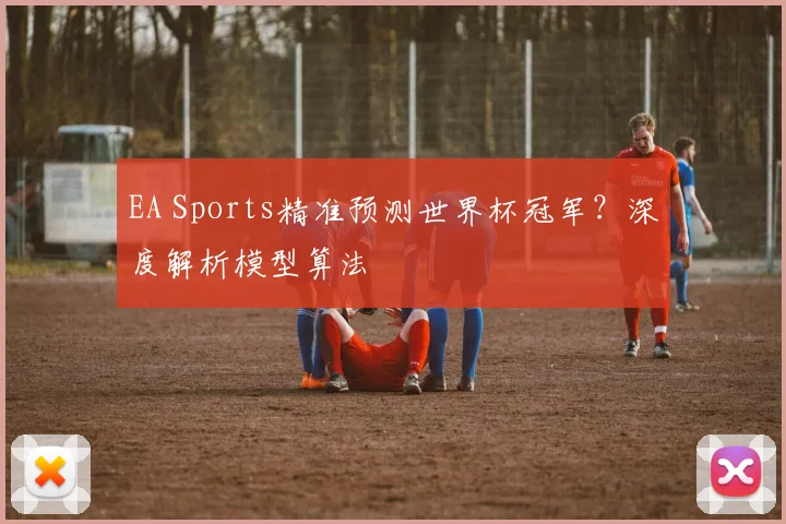EA Sports精准预测世界杯冠军？深度解析模型算法
