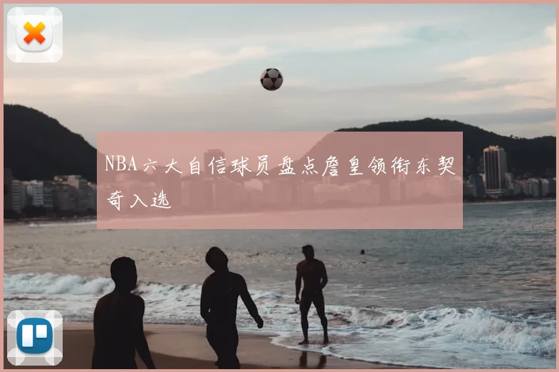 NBA六大自信球员盘点詹皇领衔东契奇入选