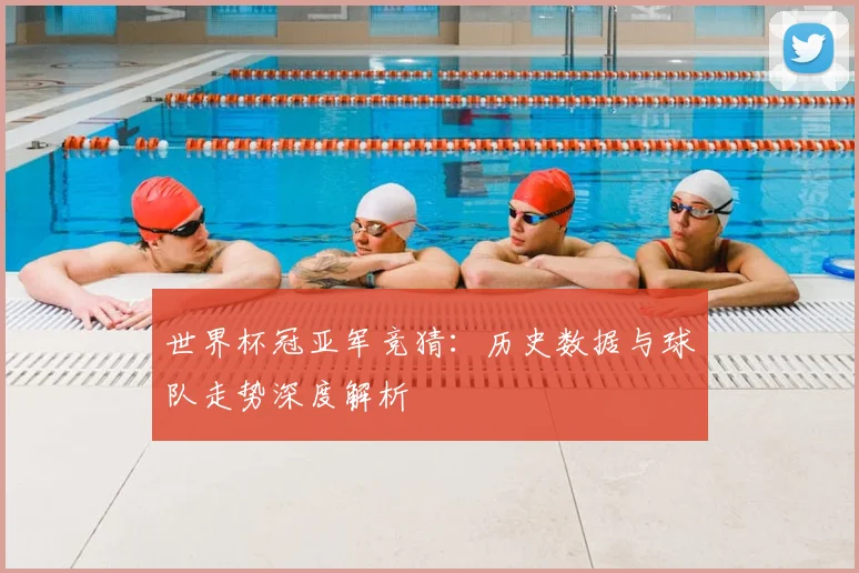 世界杯冠亚军竞猜：历史数据与球队走势深度解析
