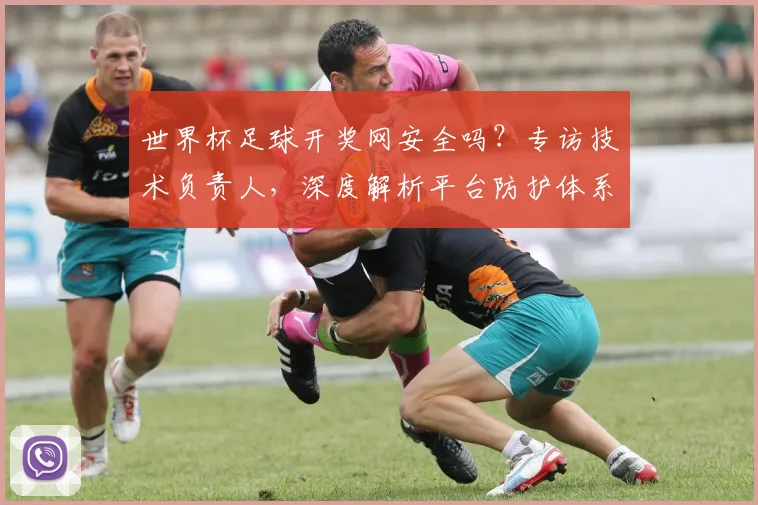 世界杯足球开奖网安全吗？专访技术负责人，深度解析平台防护体系