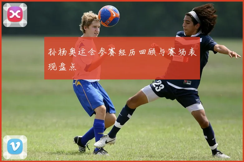孙杨奥运会参赛经历回顾与赛场表现盘点
