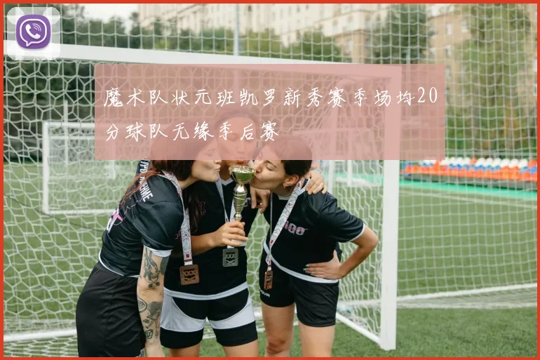 魔术队状元班凯罗新秀赛季场均20分球队无缘季后赛