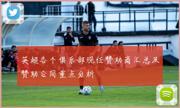 英超各个俱乐部现任赞助商汇总及赞助合同重点分析
