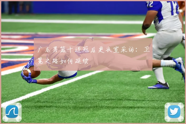 广东男篮十连冠后更衣室采访：卫冕之路如何延续
