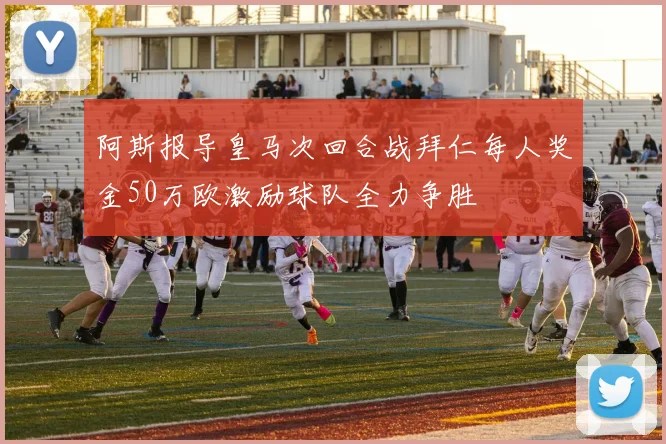 阿斯报导皇马次回合战拜仁每人奖金50万欧激励球队全力争胜
