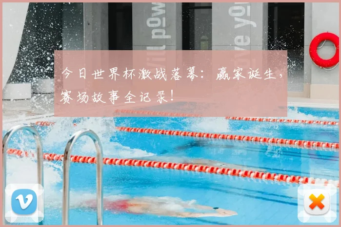 今日世界杯激战落幕：赢家诞生，赛场故事全记录！