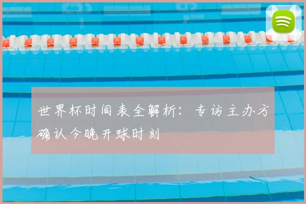 世界杯时间表全解析：专访主办方确认今晚开球时刻
