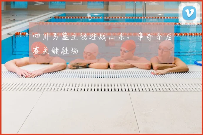 四川男篮主场迎战山东，争夺季后赛关键胜场