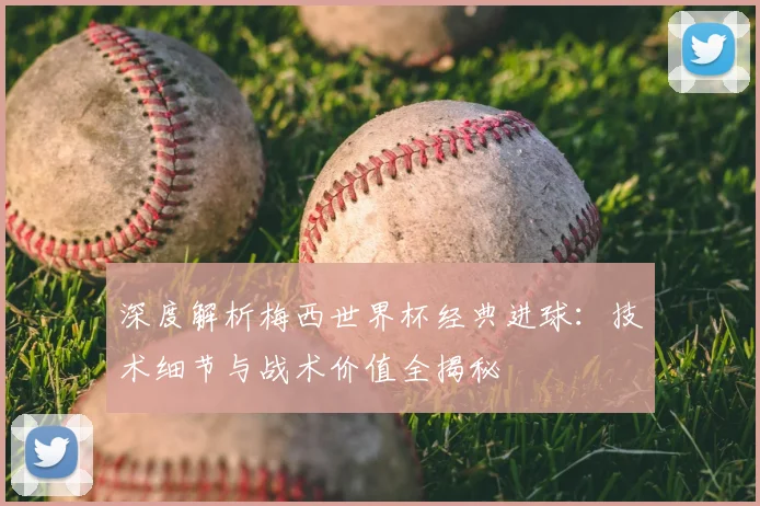 深度解析梅西世界杯经典进球：技术细节与战术价值全揭秘