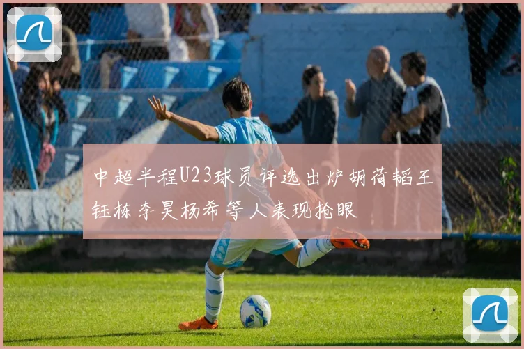 中超半程U23球员评选出炉胡荷韬王钰栋李昊杨希等人表现抢眼