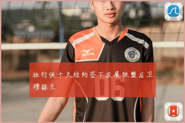 独行侠十天短约签下发展联盟后卫穆赫兰