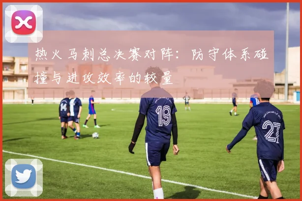热火马刺总决赛对阵：防守体系碰撞与进攻效率的较量