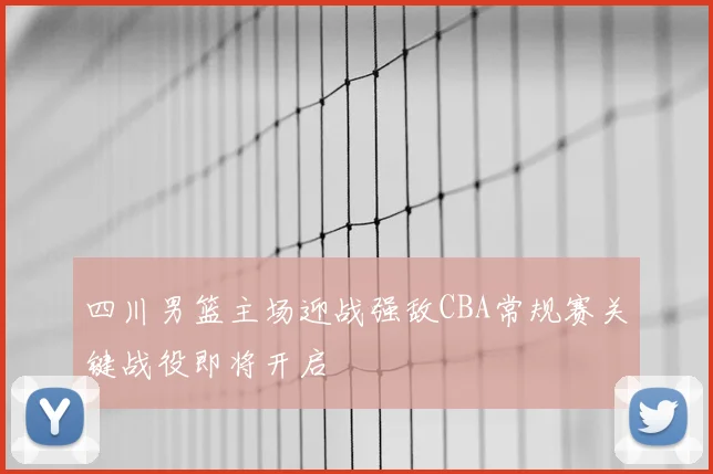 四川男篮主场迎战强敌CBA常规赛关键战役即将开启