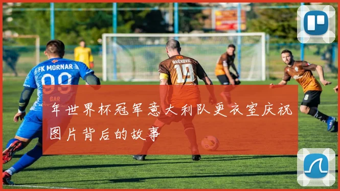 年世界杯冠军意大利队更衣室庆祝图片背后的故事