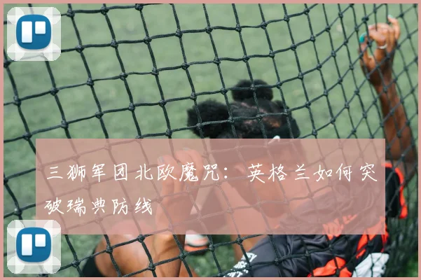 三狮军团北欧魔咒：英格兰如何突破瑞典防线