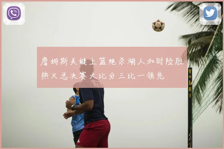 詹姆斯关键上篮绝杀湖人加时险胜热火总决赛大比分三比一领先