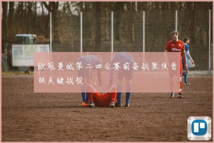 欧冠曼城第二回合赛前备战聚焦晋级关键战役