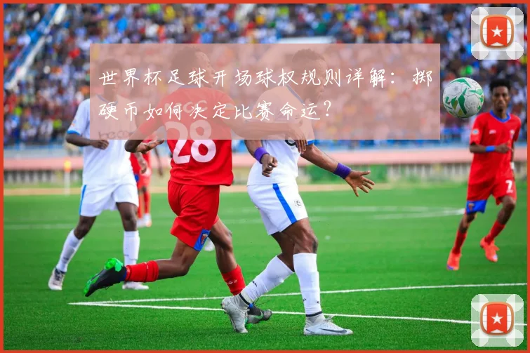 世界杯足球开场球权规则详解:掷硬币如何决定比赛命运?