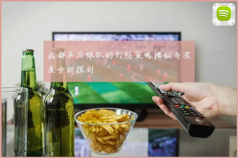 成都乒乓球队的盯防策略揭秘与深度分析探讨