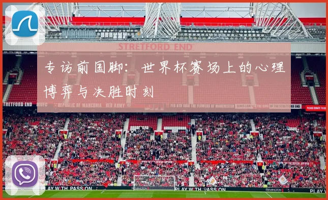 专访前国脚：世界杯赛场上的心理博弈与决胜时刻