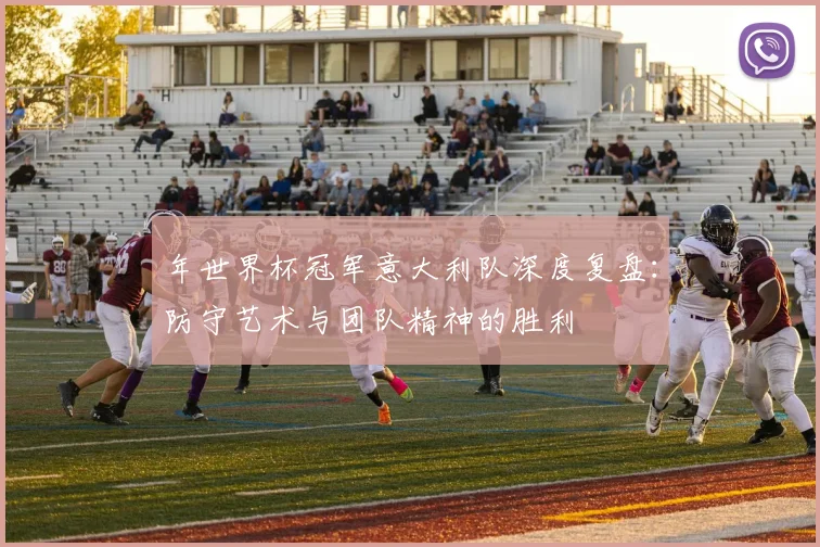 年世界杯冠军意大利队深度复盘：防守艺术与团队精神的胜利