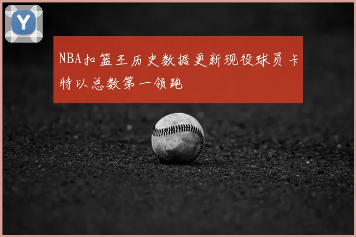 NBA扣篮王历史数据更新现役球员卡特以总数第一领跑