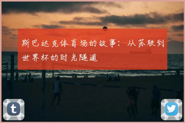 斯巴达克体育场的故事：从苏联到世界杯的时光隧道