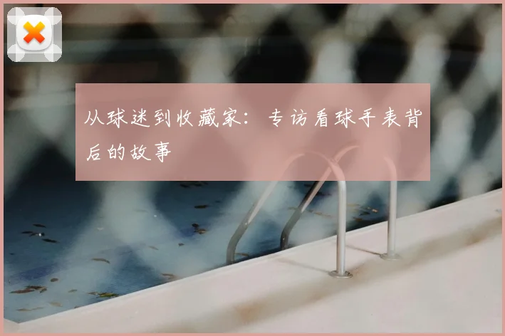 从球迷到收藏家：专访看球手表背后的故事