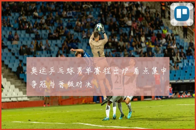 奥运乒乓球男单赛程出炉 看点集中争冠与晋级对决